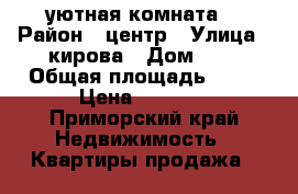 уютная комната  › Район ­ центр › Улица ­ кирова › Дом ­ 1 › Общая площадь ­ 18 › Цена ­ 1 180 - Приморский край Недвижимость » Квартиры продажа   